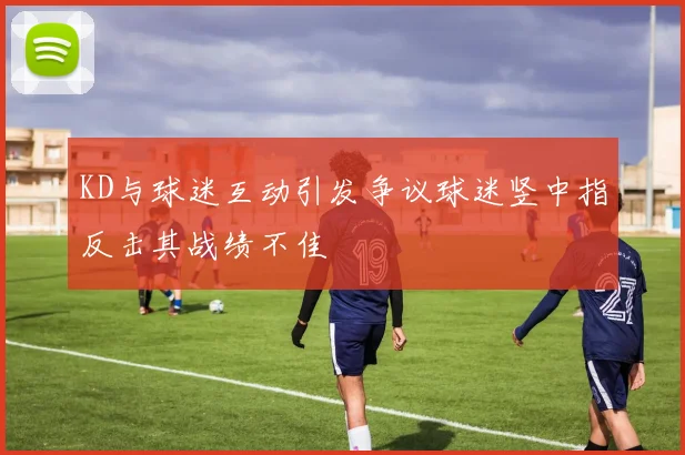 KD与球迷互动引发争议球迷竖中指反击其战绩不佳