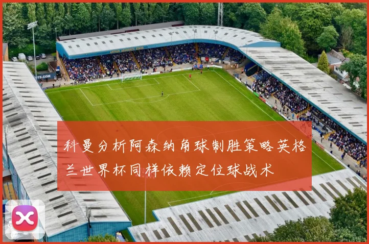 科曼分析阿森纳角球制胜策略英格兰世界杯同样依赖定位球战术