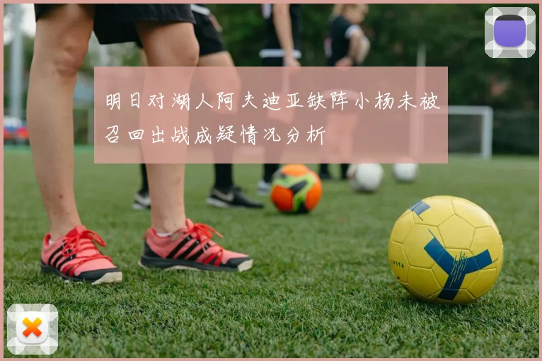 明日对湖人阿夫迪亚缺阵小杨未被召回出战成疑情况分析