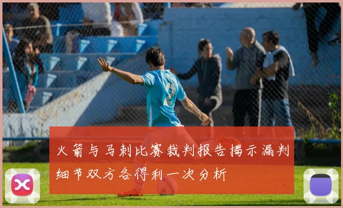 火箭与马刺比赛裁判报告揭示漏判细节双方各得利一次分析