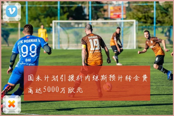 国米计划引援科内琼斯预计转会费高达5000万欧元