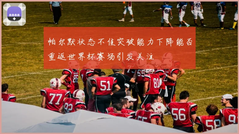 帕尔默状态不佳突破能力下降能否重返世界杯赛场引发关注