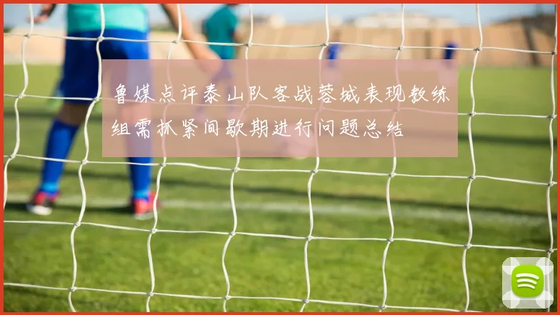 鲁媒点评泰山队客战蓉城表现教练组需抓紧间歇期进行问题总结