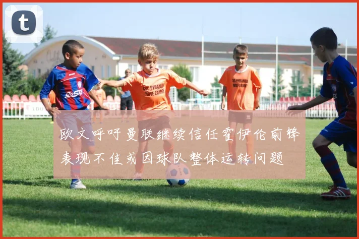 欧文呼吁曼联继续信任霍伊伦前锋表现不佳或因球队整体运转问题