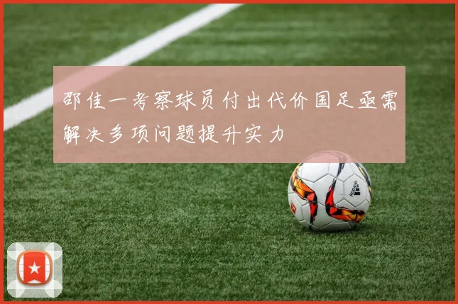 邵佳一考察球员付出代价国足亟需解决多项问题提升实力
