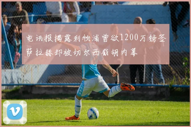 电讯报揭露利物浦曾欲1200万镑签萨拉赫却被切尔西截胡内幕