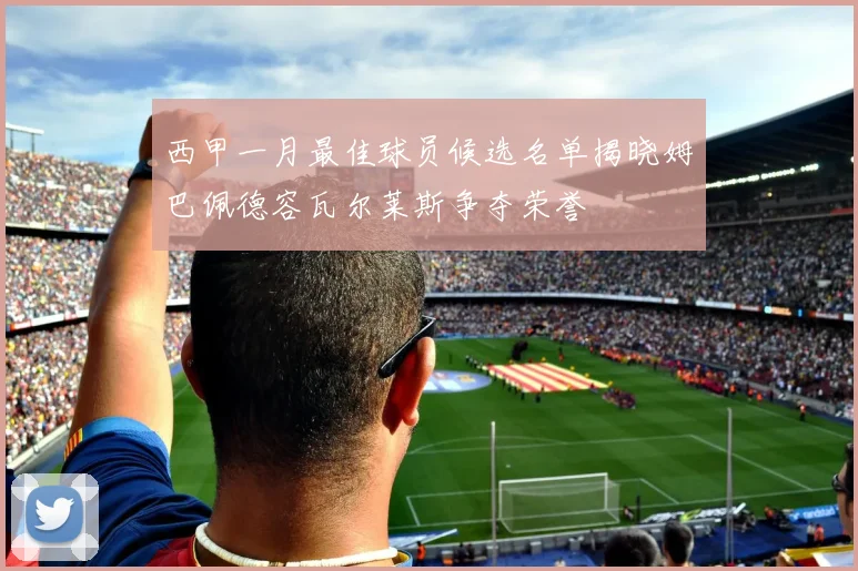 西甲一月最佳球员候选名单揭晓姆巴佩德容瓦尔莱斯争夺荣誉