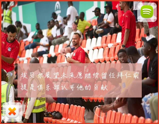埃贝尔展望未来愿继续留任拜仁前提是俱乐部认可他的贡献