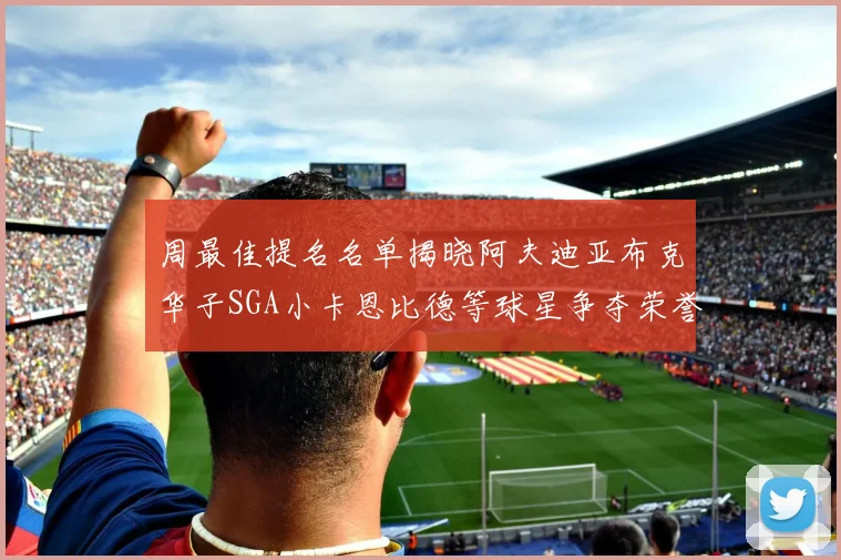 周最佳提名名单揭晓阿夫迪亚布克华子SGA小卡恩比德等球星争夺荣誉